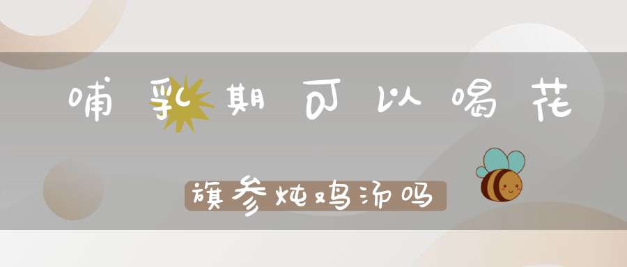 哺乳期可以喝花旗参炖鸡汤吗