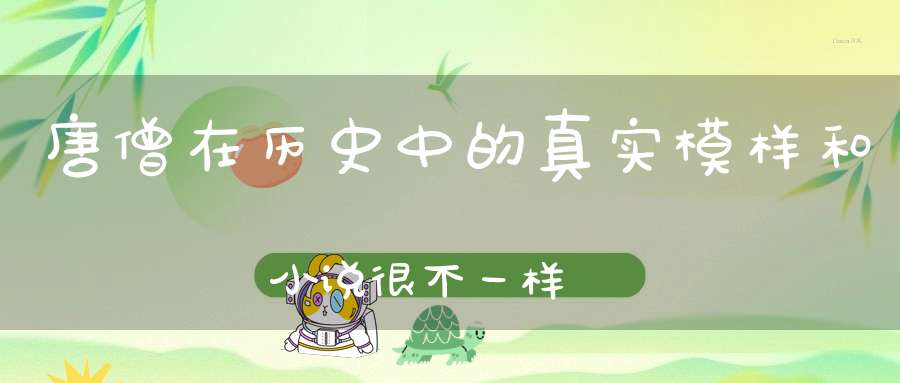 唐僧在历史中的真实模样，和小说很不一样