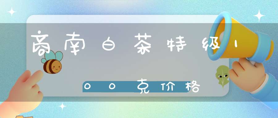 商南白茶特级100克价格