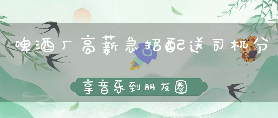啤酒厂高薪急招配送司机分享音乐到朋友圈怎么屏蔽