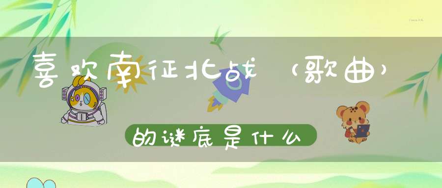喜欢南征北战 （歌曲）的谜底是什么?