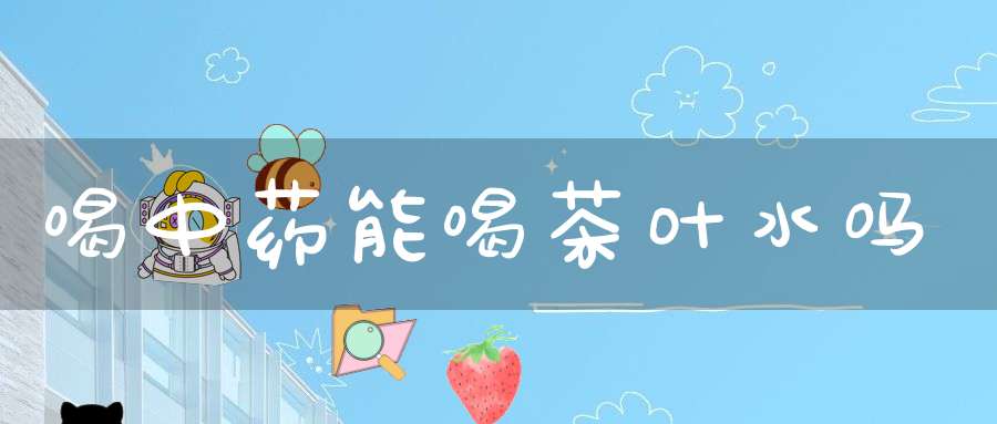 喝中药能喝茶叶水吗