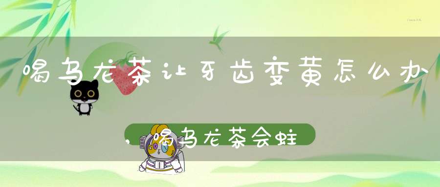 喝乌龙茶让牙齿变黄怎么办,喝乌龙茶会蛀牙吗