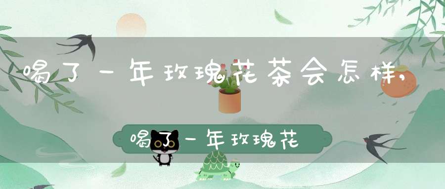 喝了一年玫瑰花茶会怎样,喝了一年玫瑰花茶能怀孕吗
