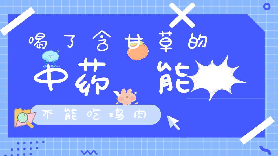 喝了含甘草的中药、能不能吃鸡肉？