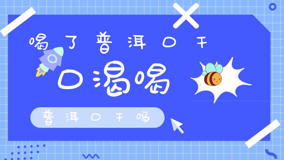 喝了普洱口干口渴喝普洱口干吗