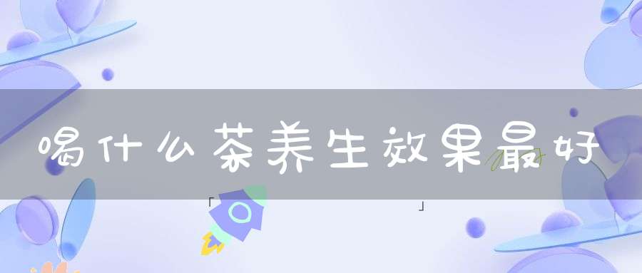 喝什么茶养生效果最好