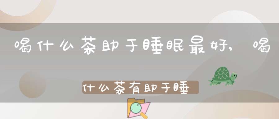 喝什么茶助于睡眠最好,喝什么茶有助于睡眠安神