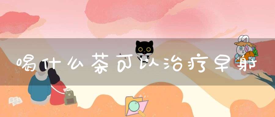 喝什么茶可以治疗早射