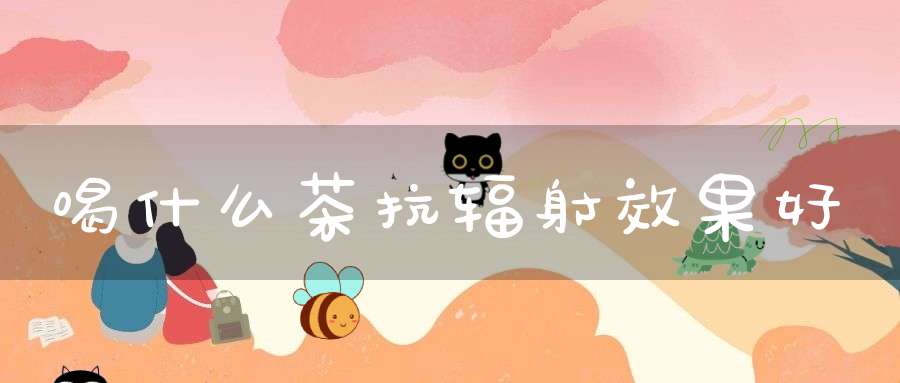 喝什么茶抗辐射效果好