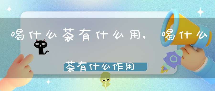 喝什么茶有什么用,喝什么茶有什么作用