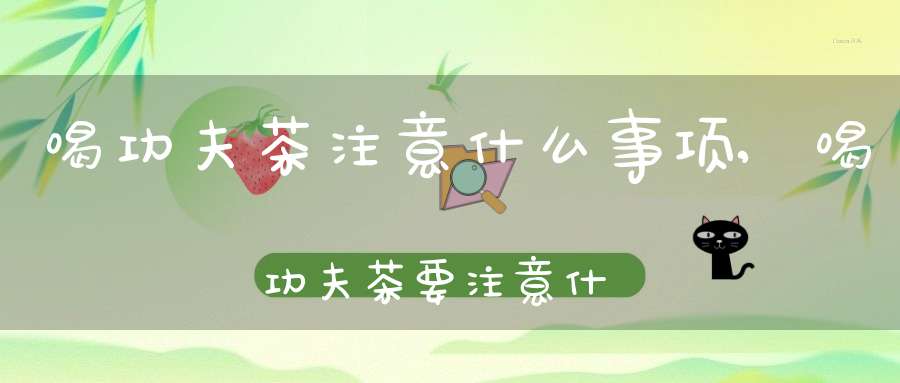 喝功夫茶注意什么事项,喝功夫茶要注意什么