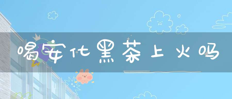 喝安化黑茶上火吗