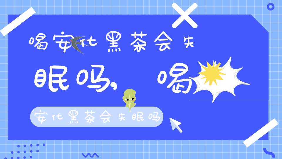 喝安化黑茶会失眠吗,喝安化黑茶会失眠吗女生