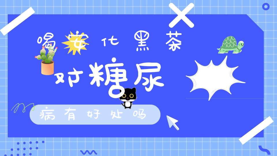 喝安化黑茶对糖尿病有好处吗
