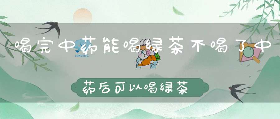 喝完中药能喝绿茶不喝了中药后可以喝绿茶吗