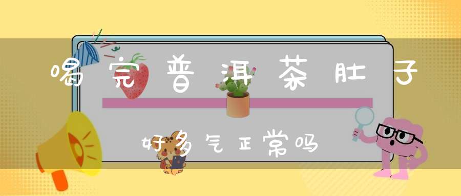 喝完普洱茶肚子好多气正常吗