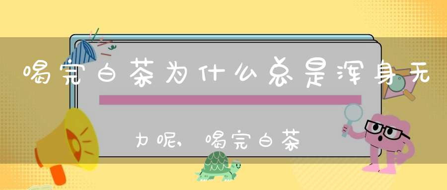 喝完白茶为什么总是浑身无力呢,喝完白茶浑身没劲