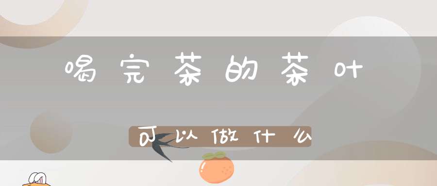 喝完茶的茶叶可以做什么