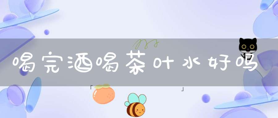 喝完酒喝茶叶水好吗