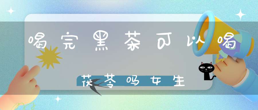 喝完黑茶可以喝茯苓吗女生