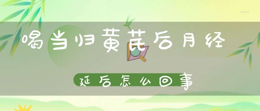 喝当归黄芪后月经延后怎么回事？