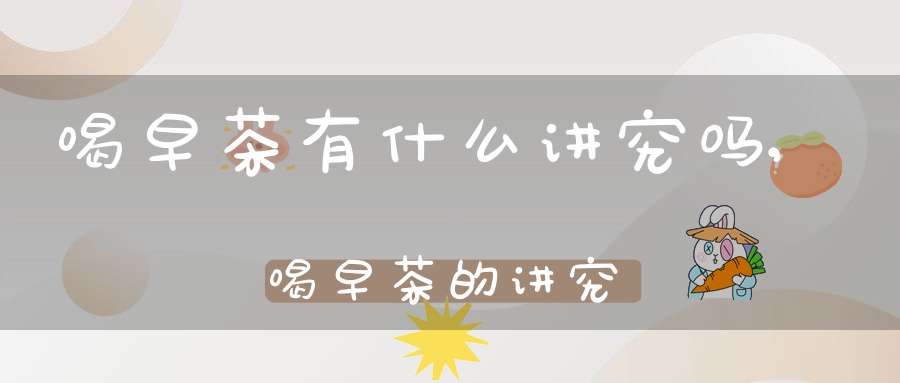 喝早茶有什么讲究吗,喝早茶的讲究