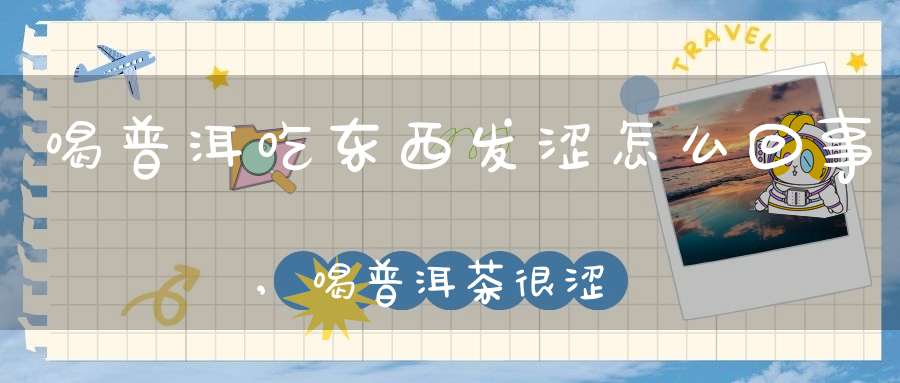 喝普洱吃东西发涩怎么回事,喝普洱茶很涩是什么原因