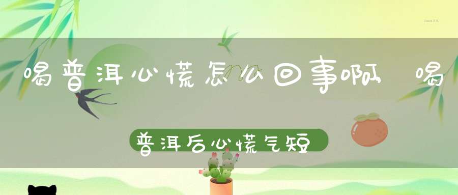 喝普洱心慌怎么回事啊,喝普洱后心慌气短