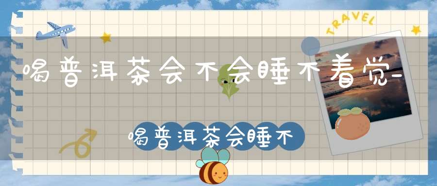 喝普洱茶会不会睡不着觉_喝普洱茶会睡不着吗?