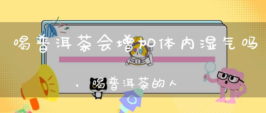 喝普洱茶会增加体内湿气吗,喝普洱茶的人