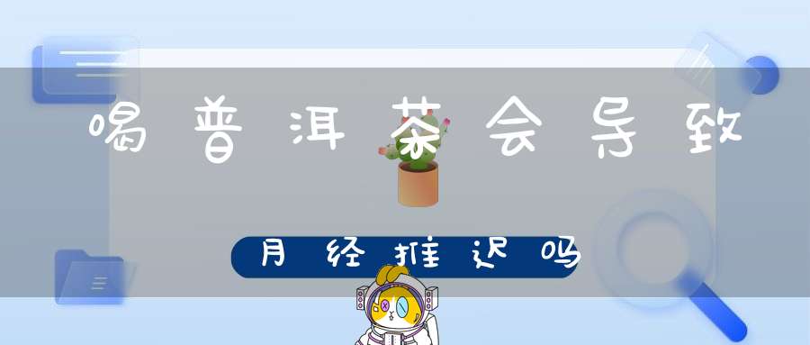 喝普洱茶会导致月经推迟吗