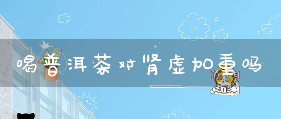 喝普洱茶对肾虚加重吗