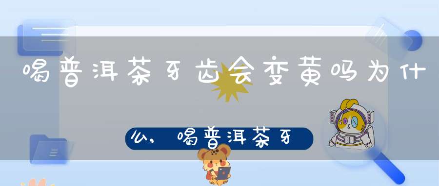 喝普洱茶牙齿会变黄吗为什么,喝普洱茶牙齿会发黄吗