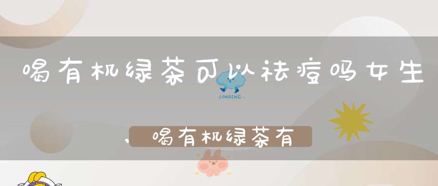喝有机绿茶可以祛痘吗女生,喝有机绿茶有什么好处坏处