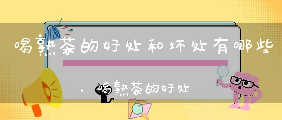 喝熟茶的好处和坏处有哪些,喝熟茶的好处是什么