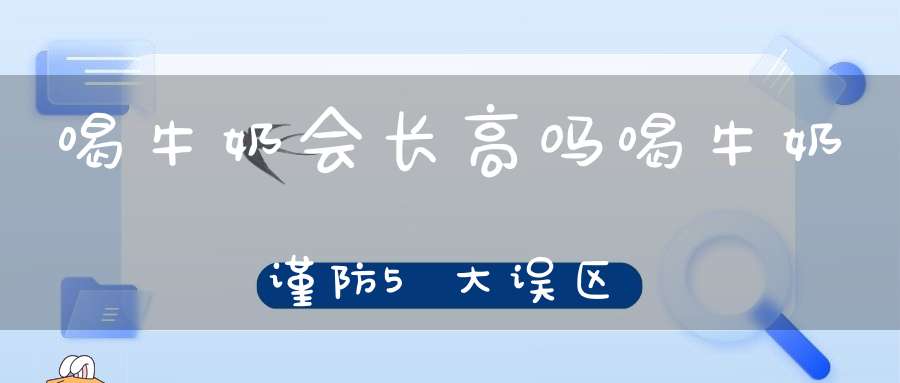 喝牛奶会长高吗？喝牛奶谨防5大误区