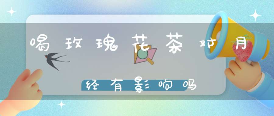 喝玫瑰花茶对月经有影响吗