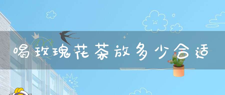 喝玫瑰花茶放多少合适