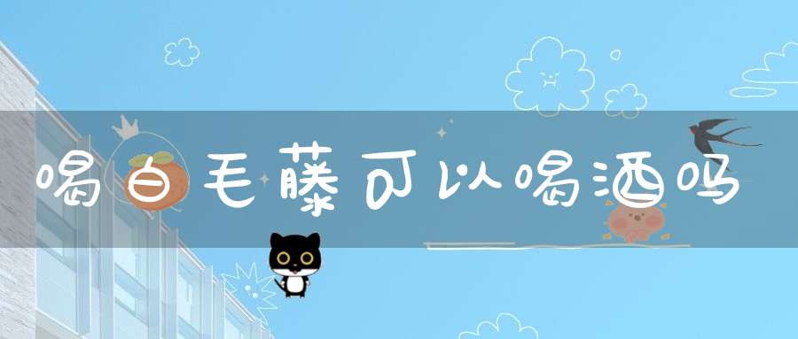 喝白毛藤可以喝酒吗？