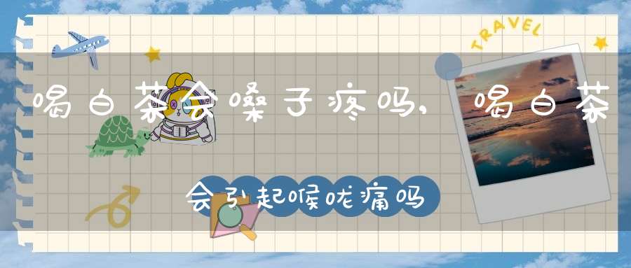 喝白茶会嗓子疼吗,喝白茶会引起喉咙痛吗