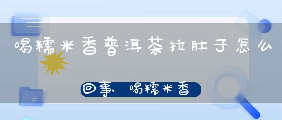 喝糯米香普洱茶拉肚子怎么回事,喝糯米香普洱茶拉肚子正常吗