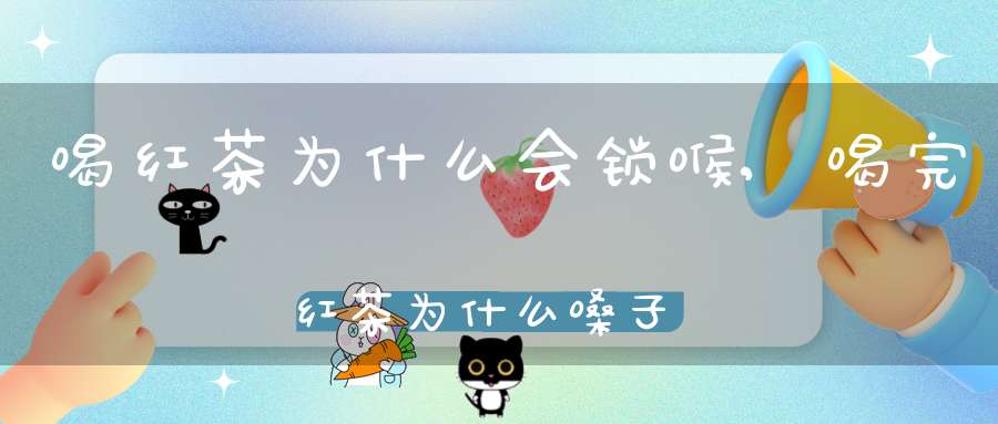 喝红茶为什么会锁喉,喝完红茶为什么嗓子发紧