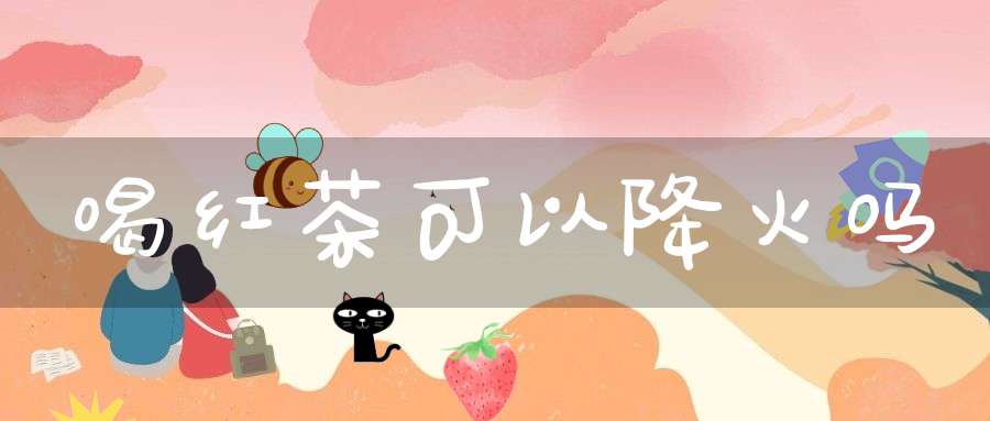 喝红茶可以降火吗