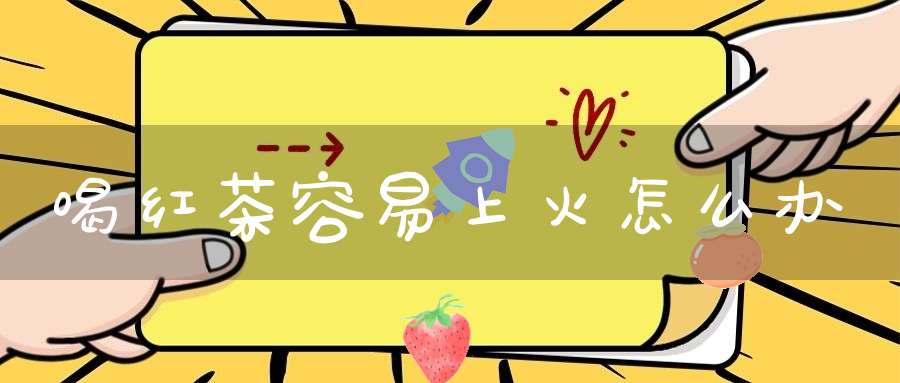 喝红茶容易上火怎么办