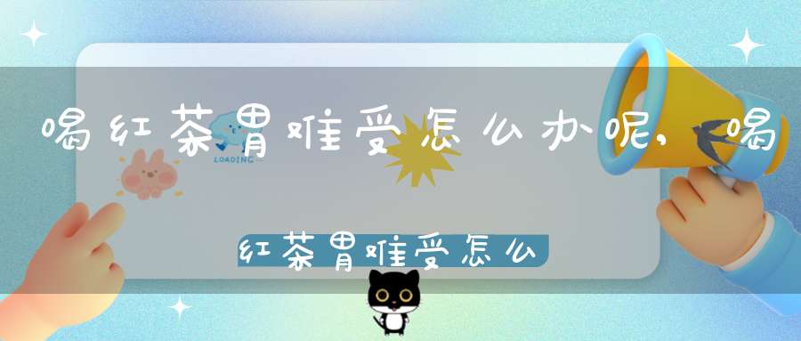 喝红茶胃难受怎么办呢,喝红茶胃难受怎么办缓解