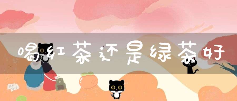 喝红茶还是绿茶好