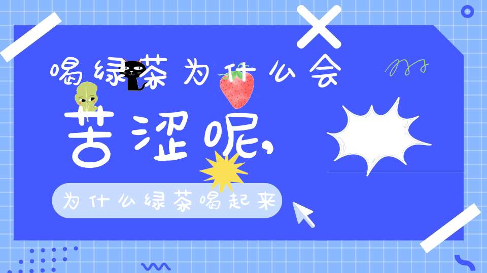 喝绿茶为什么会苦涩呢,为什么绿茶喝起来有点苦