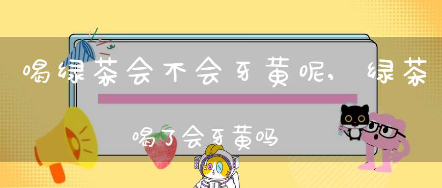 喝绿茶会不会牙黄呢,绿茶喝了会牙黄吗