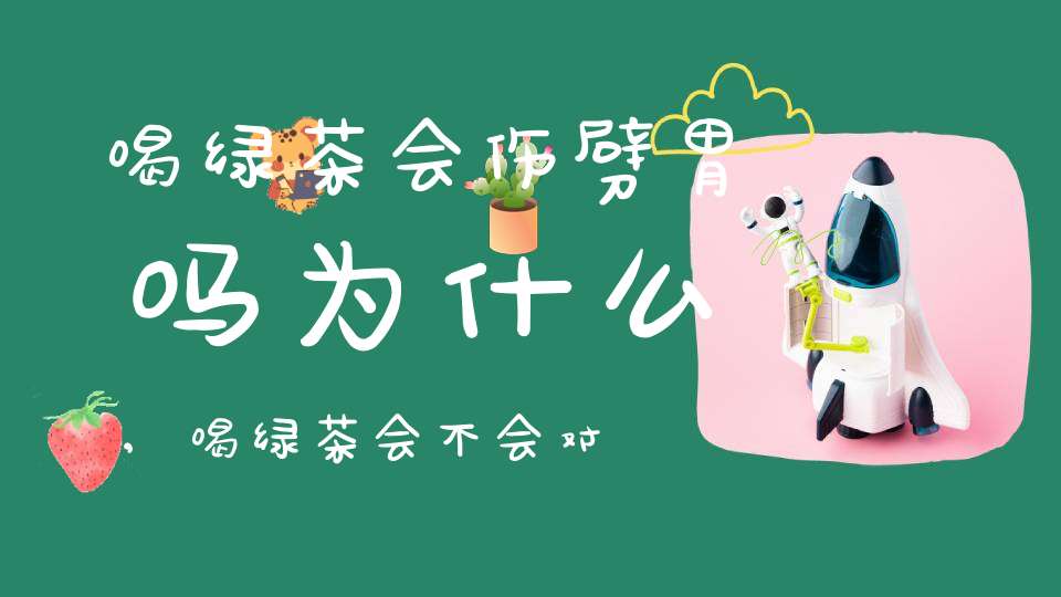 喝绿茶会伤劈胃吗为什么,喝绿茶会不会对胃不好